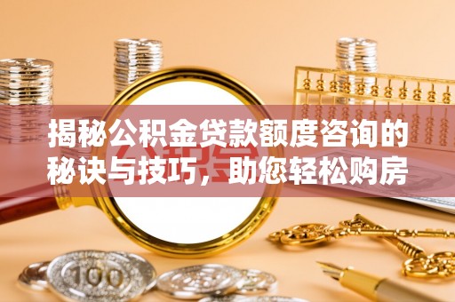 邵阳县揭秘公积金贷款额度咨询的秘诀与技巧，助您轻松购房！