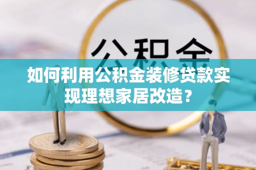 邵阳县如何利用公积金装修贷款实现理想家居改造？