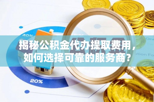 邵阳县揭秘公积金代办提取费用，如何选择可靠的服务商？