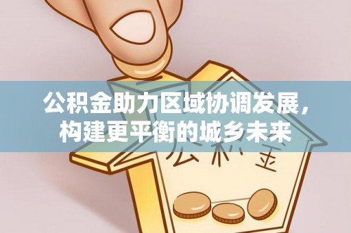 邵阳县公积金助力区域协调发展，构建更平衡的城乡未来