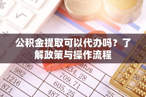 邵阳县公积金提取可以代办吗？了解政策与操作流程
