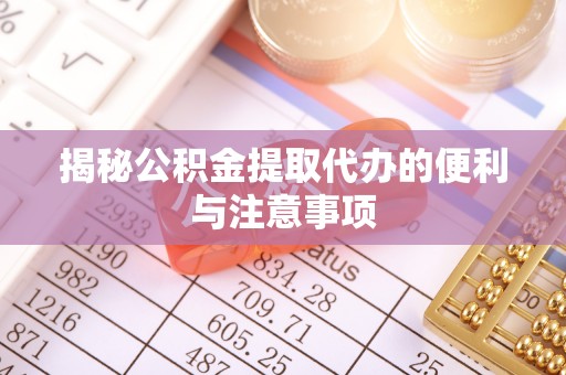 邵阳县揭秘公积金提取代办的便利与注意事项