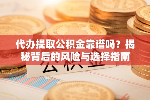 邵阳县代办提取公积金靠谱吗？揭秘背后的风险与选择指南