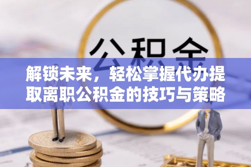 邵阳县解锁未来，轻松掌握代办提取离职公积金的技巧与策略