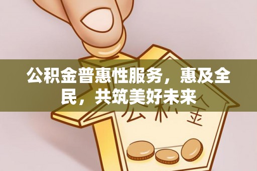 邵阳县公积金普惠性服务，惠及全民，共筑美好未来