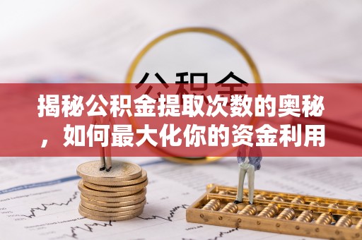 邵阳县揭秘公积金提取次数的奥秘，如何最大化你的资金利用？