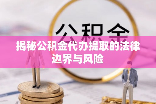 邵阳县揭秘公积金代办提取的法律边界与风险
