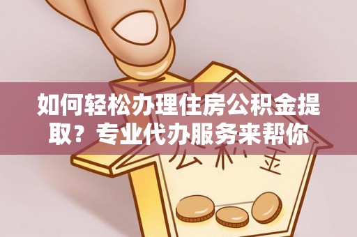 邵阳县如何轻松办理住房公积金提取？专业代办服务来帮你