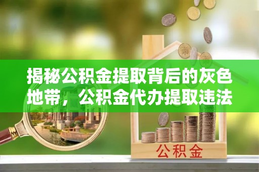 邵阳县揭秘公积金提取背后的灰色地带，公积金代办提取违法不？