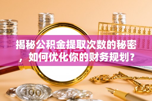 邵阳县揭秘公积金提取次数的秘密，如何优化你的财务规划？