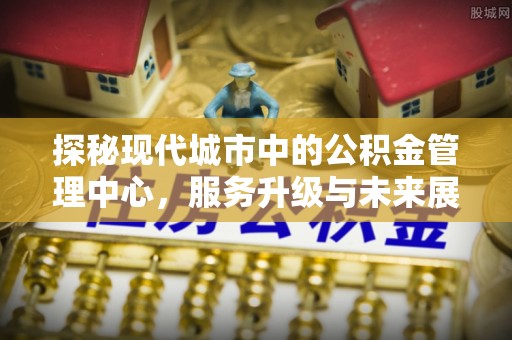 邵阳县探秘现代城市中的公积金管理中心，服务升级与未来展望