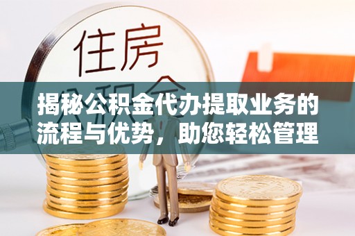 邵阳县揭秘公积金代办提取业务的流程与优势，助您轻松管理财务