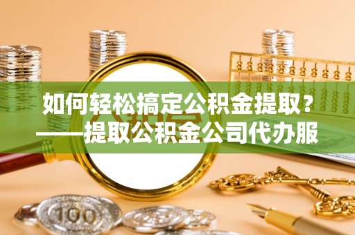 邵阳县如何轻松搞定公积金提取？——提取公积金公司代办服务全解析