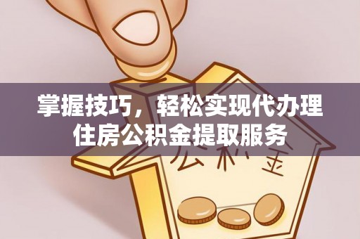 邵阳县掌握技巧，轻松实现代办理住房公积金提取服务