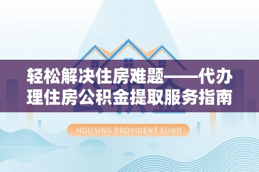 邵阳县轻松解决住房难题——代办理住房公积金提取服务指南
