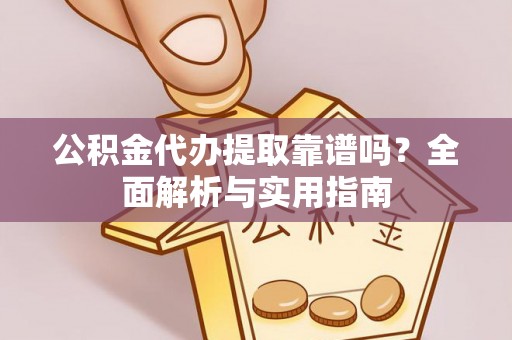 邵阳县公积金代办提取靠谱吗？全面解析与实用指南