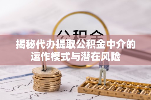 邵阳县揭秘代办提取公积金中介的运作模式与潜在风险