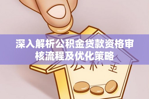 邵阳县深入解析公积金贷款资格审核流程及优化策略