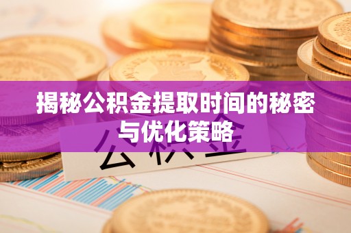 邵阳县揭秘公积金提取时间的秘密与优化策略
