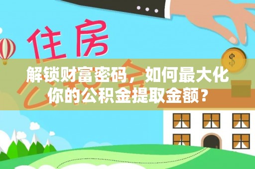 邵阳县解锁财富密码，如何最大化你的公积金提取金额？