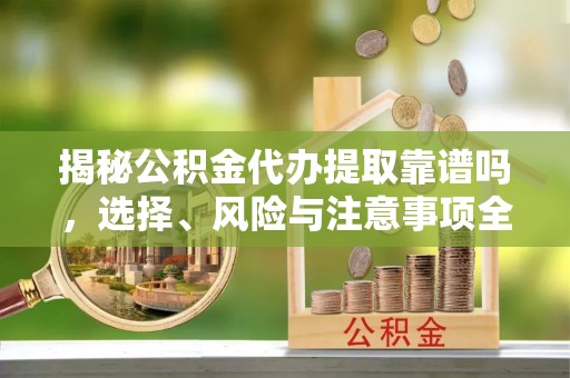 邵阳县揭秘公积金代办提取靠谱吗，选择、风险与注意事项全解析