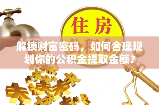 邵阳县解锁财富密码，如何合理规划你的公积金提取金额？