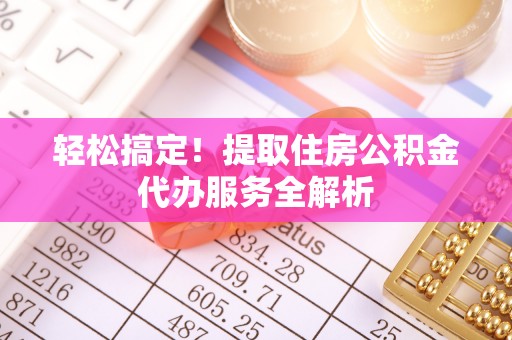 邵阳县轻松搞定！提取住房公积金代办服务全解析