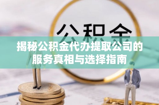 邵阳县揭秘公积金代办提取公司的服务真相与选择指南