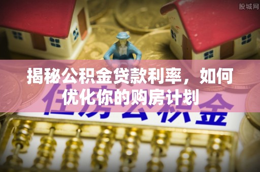 邵阳县揭秘公积金贷款利率，如何优化你的购房计划