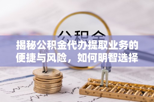 邵阳县揭秘公积金代办提取业务的便捷与风险，如何明智选择？