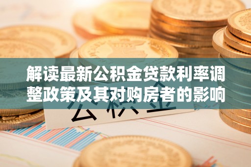 邵阳县解读最新公积金贷款利率调整政策及其对购房者的影响