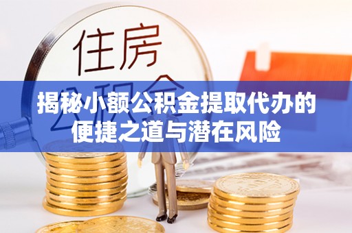 邵阳县揭秘小额公积金提取代办的便捷之道与潜在风险