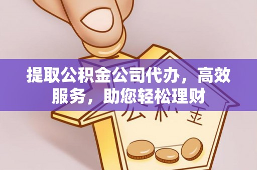 邵阳县提取公积金公司代办，高效服务，助您轻松理财