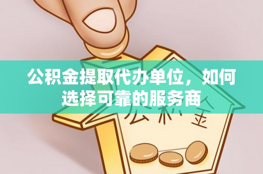 邵阳县公积金提取代办单位，如何选择可靠的服务商