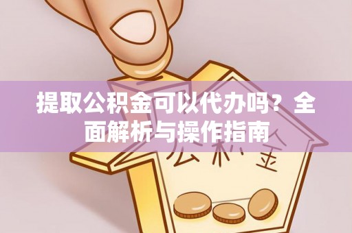 邵阳县提取公积金可以代办吗？全面解析与操作指南