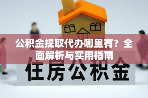 邵阳县公积金提取代办哪里有？全面解析与实用指南