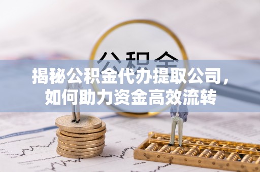 邵阳县揭秘公积金代办提取公司，如何助力资金高效流转