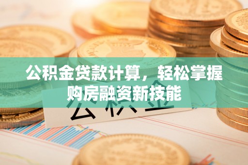 邵阳县公积金贷款计算，轻松掌握购房融资新技能