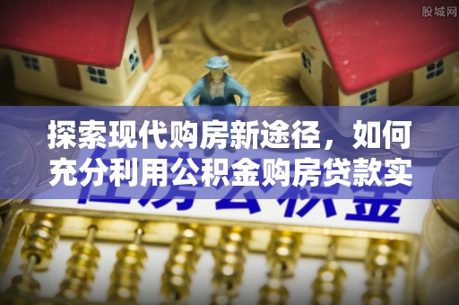 邵阳县探索现代购房新途径，如何充分利用公积金购房贷款实现置业梦想