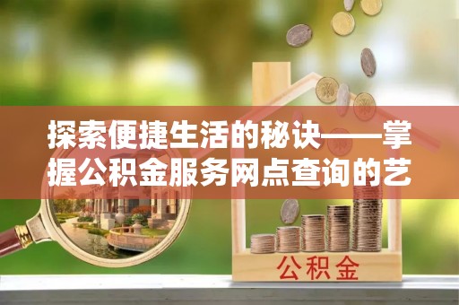 邵阳县探索便捷生活的秘诀——掌握公积金服务网点查询的艺术