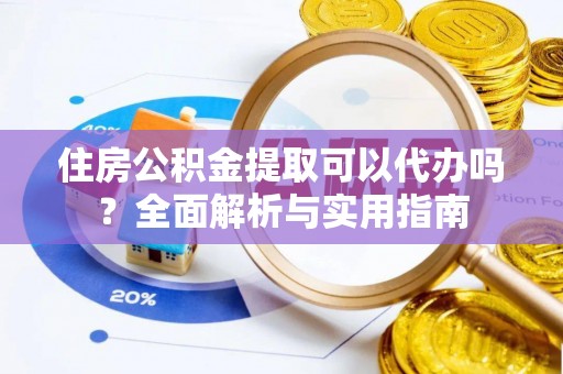 邵阳县住房公积金提取可以代办吗？全面解析与实用指南