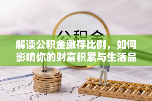 邵阳县解读公积金缴存比例，如何影响你的财富积累与生活品质