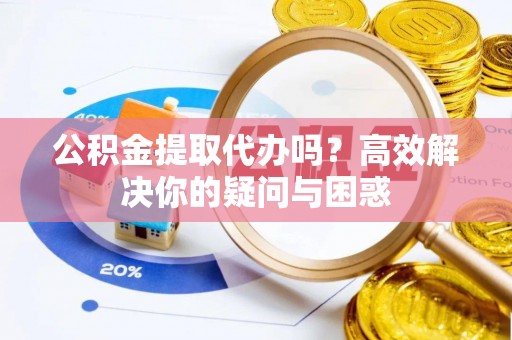 邵阳县公积金提取代办吗？高效解决你的疑问与困惑