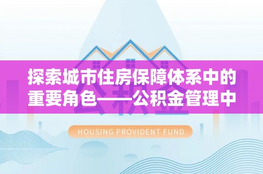 邵阳县探索城市住房保障体系中的重要角色——公积金管理中心
