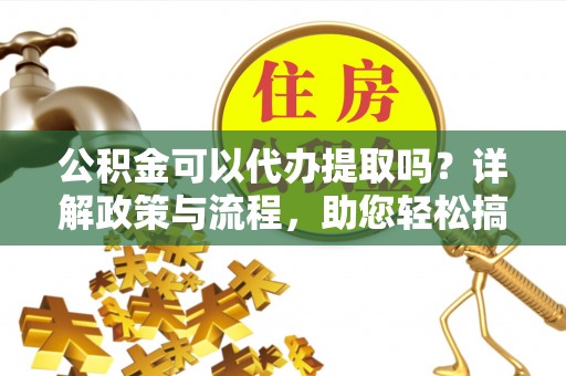邵阳县公积金可以代办提取吗？详解政策与流程，助您轻松搞定！