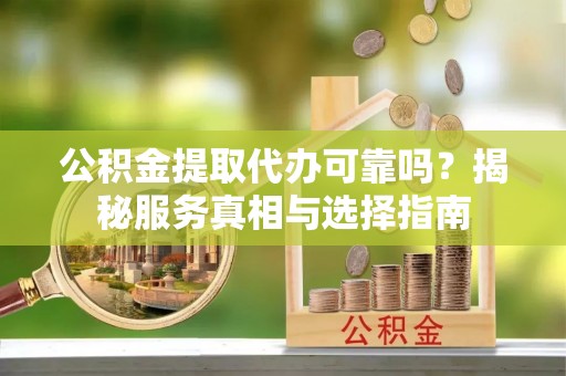 邵阳县公积金提取代办可靠吗？揭秘服务真相与选择指南
