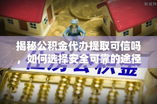 邵阳县揭秘公积金代办提取可信吗，如何选择安全可靠的途径