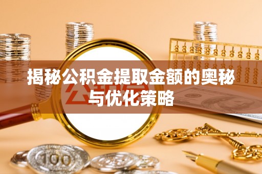 邵阳县揭秘公积金提取金额的奥秘与优化策略