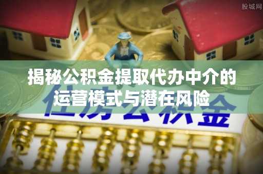 邵阳县揭秘公积金提取代办中介的运营模式与潜在风险
