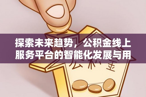 邵阳县探索未来趋势，公积金线上服务平台的智能化发展与用户便利性提升